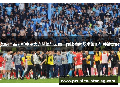 如何全面分析中甲大连英博与云南玉昆比赛的战术策略与关键数据