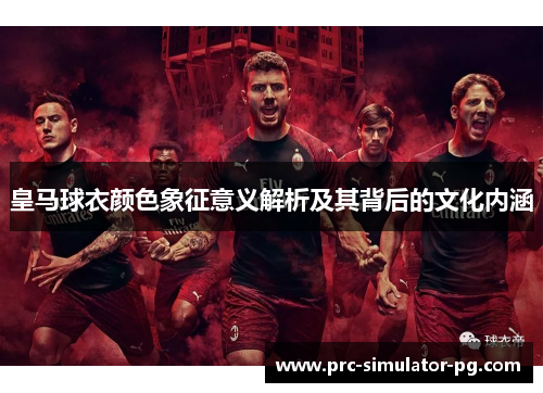 皇马球衣颜色象征意义解析及其背后的文化内涵