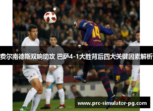 费尔南德斯双响助攻 巴萨4-1大胜背后四大关键因素解析 费尔南德斯双响助攻 巴萨4-1大胜背后四大关键因素解析