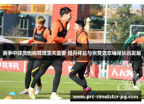 赛季中球员伤病管理至关重要 提升体能与恢复效率确保长远发展
