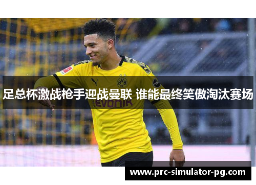 足总杯激战枪手迎战曼联 谁能最终笑傲淘汰赛场