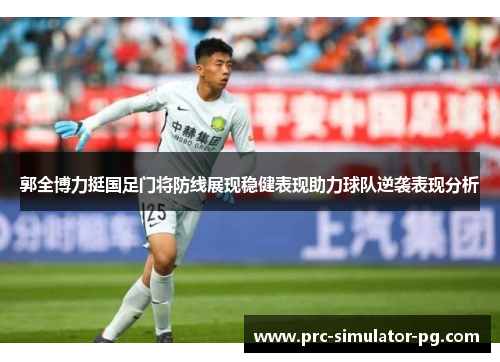 郭全博力挺国足门将防线展现稳健表现助力球队逆袭表现分析 郭全博力挺国足门将防线展现稳健表现助力球队逆袭表现分析