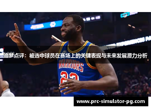 追梦点评:被选中球员在赛场上的关键表现与未来发展潜力分析
