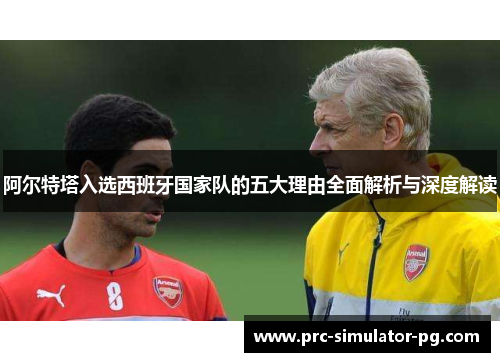 阿尔特塔入选西班牙国家队的五大理由全面解析与深度解读 阿尔特塔入选西班牙国家队的五大理由全面解析与深度解读