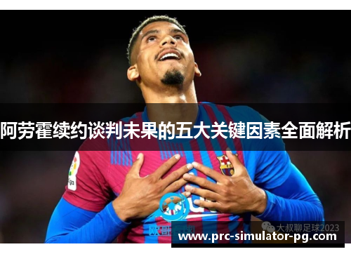 阿劳霍续约谈判未果的五大关键因素全面解析