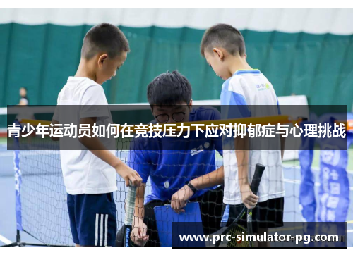 青少年运动员如何在竞技压力下应对抑郁症与心理挑战 青少年运动员如何在竞技压力下应对抑郁症与心理挑战