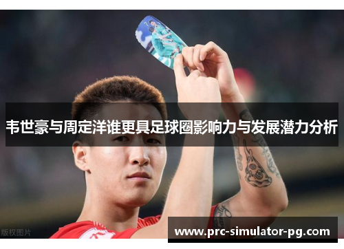 韦世豪与周定洋谁更具足球圈影响力与发展潜力分析
