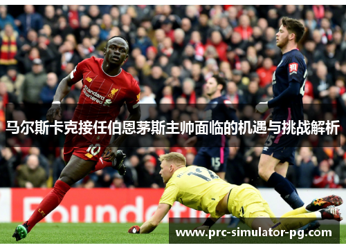 马尔斯卡克接任伯恩茅斯主帅面临的机遇与挑战解析 马尔斯卡克接任伯恩茅斯主帅面临的机遇与挑战解析