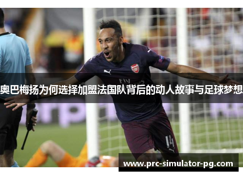 奥巴梅扬为何选择加盟法国队背后的动人故事与足球梦想