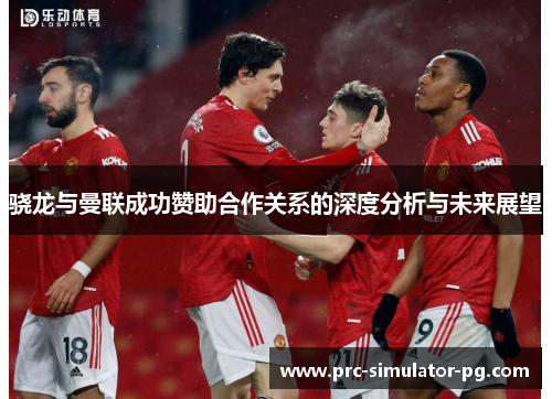 骁龙与曼联成功赞助合作关系的深度分析与未来展望 骁龙与曼联成功赞助合作关系的深度分析与未来展望