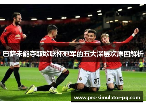 巴萨未能夺取欧联杯冠军的五大深层次原因解析