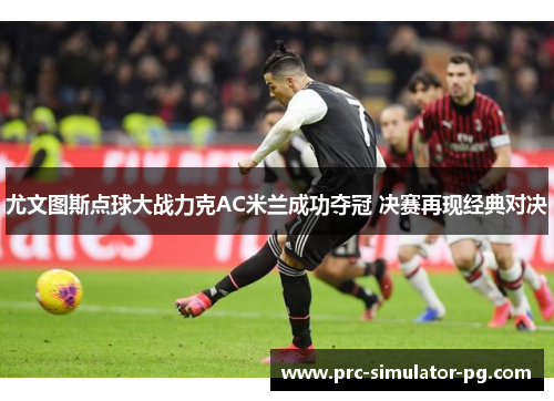 尤文图斯点球大战力克AC米兰成功夺冠 决赛再现经典对决