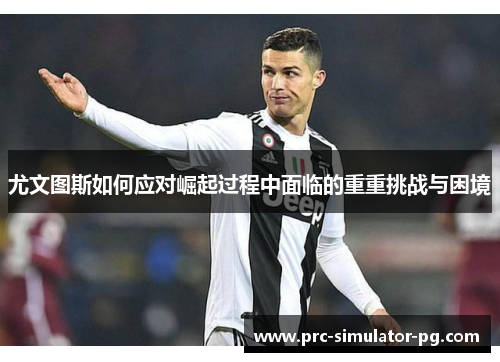尤文图斯如何应对崛起过程中面临的重重挑战与困境