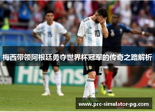 梅西带领阿根廷勇夺世界杯冠军的传奇之路解析 梅西带领阿根廷勇夺世界杯冠军的传奇之路解析