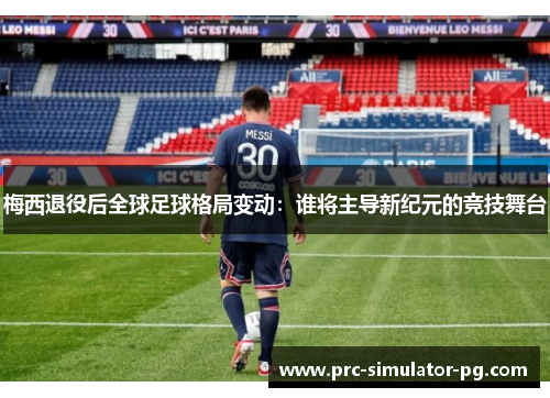 梅西退役后全球足球格局变动:谁将主导新纪元的竞技舞台 梅西退役后全球足球格局变动:谁将主导新纪元的竞技舞台