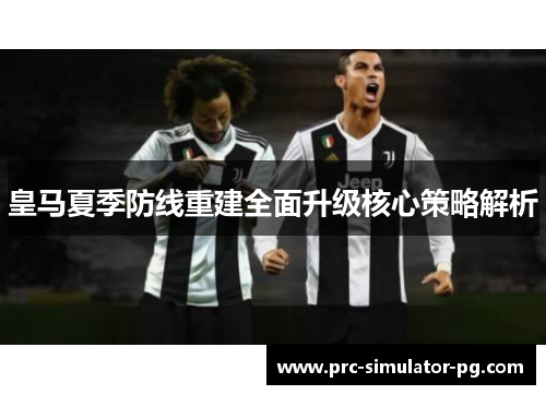皇马夏季防线重建全面升级核心策略解析
