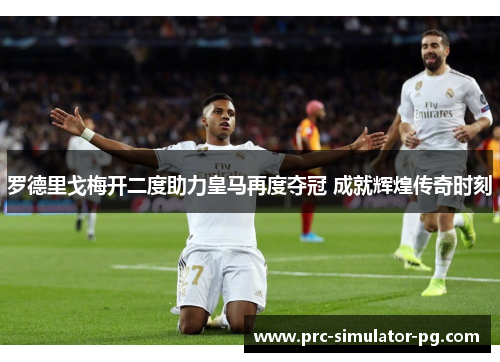 罗德里戈梅开二度助力皇马再度夺冠 成就辉煌传奇时刻