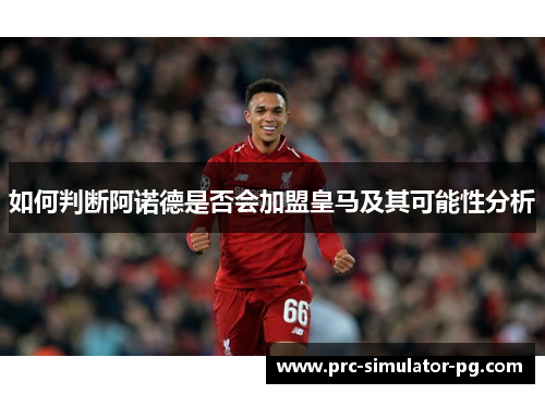 如何判断阿诺德是否会加盟皇马及其可能性分析