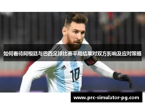 如何看待阿根廷与巴西足球比赛平局结果对双方影响及应对策略