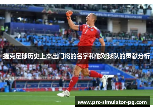 捷克足球历史上杰出门将的名字和他对球队的贡献分析