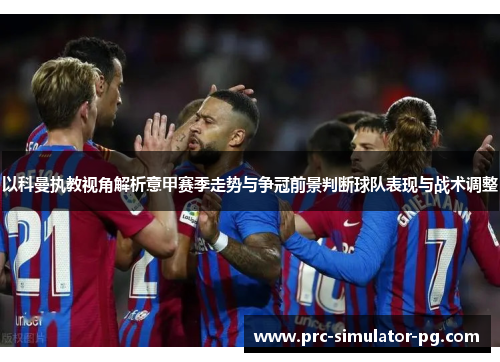 以科曼执教视角解析意甲赛季走势与争冠前景判断球队表现与战术调整