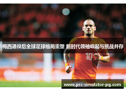 梅西退役后全球足球格局重塑 新时代领袖崛起与挑战并存 梅西退役后全球足球格局重塑 新时代领袖崛起与挑战并存