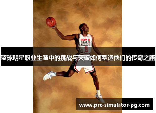 篮球明星职业生涯中的挑战与突破如何塑造他们的传奇之路 篮球明星职业生涯中的挑战与突破如何塑造他们的传奇之路
