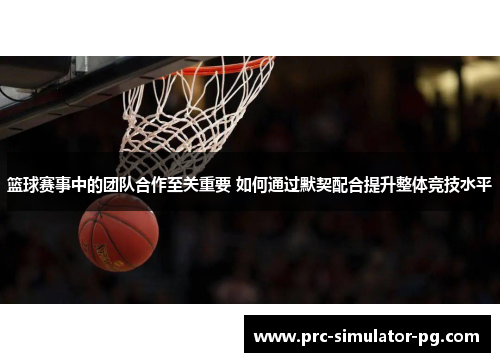 篮球赛事中的团队合作至关重要 如何通过默契配合提升整体竞技水平 篮球赛事中的团队合作至关重要 如何通过默契配合提升整体竞技水平