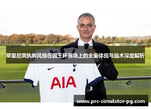 穆里尼奥执教风格在国王杯赛场上的全面体现与战术深度解析 穆里尼奥执教风格在国王杯赛场上的全面体现与战术深度解析