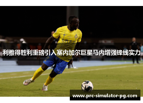 利雅得胜利重磅引入塞内加尔巨星马内增强锋线实力