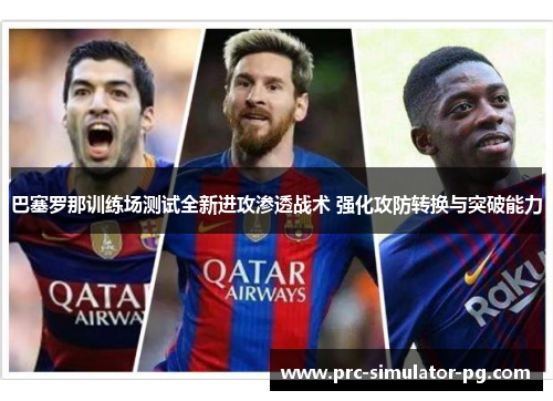 巴塞罗那训练场测试全新进攻渗透战术 强化攻防转换与突破能力 巴塞罗那训练场测试全新进攻渗透战术 强化攻防转换与突破能力