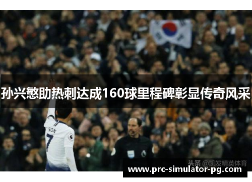 孙兴慜助热刺达成160球里程碑彰显传奇风采 孙兴慜助热刺达成160球里程碑彰显传奇风采
