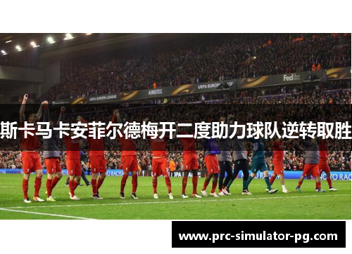 斯卡马卡安菲尔德梅开二度助力球队逆转取胜 斯卡马卡安菲尔德梅开二度助力球队逆转取胜