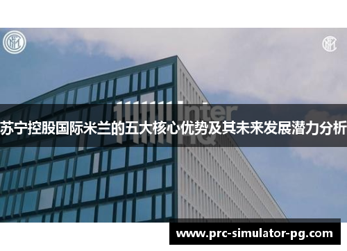 苏宁控股国际米兰的五大核心优势及其未来发展潜力分析 苏宁控股国际米兰的五大核心优势及其未来发展潜力分析