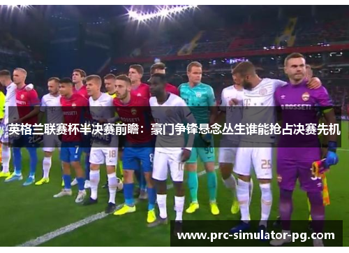 英格兰联赛杯半决赛前瞻:豪门争锋悬念丛生谁能抢占决赛先机 英格兰联赛杯半决赛前瞻:豪门争锋悬念丛生谁能抢占决赛先机