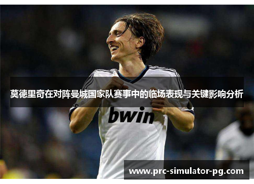 莫德里奇在对阵曼城国家队赛事中的临场表现与关键影响分析