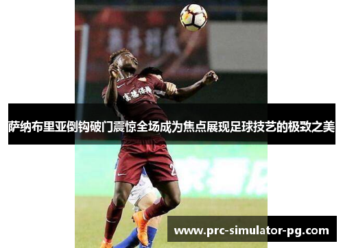 萨纳布里亚倒钩破门震惊全场成为焦点展现足球技艺的极致之美