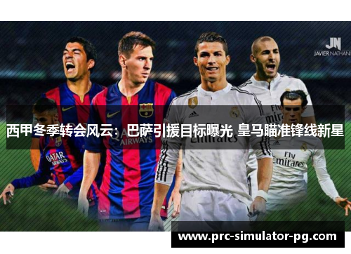 西甲冬季转会风云：巴萨引援目标曝光 皇马瞄准锋线新星