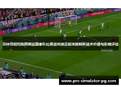 贝林厄姆对阵阿根廷国家队比赛进攻端贡献深度解析战术价值与影响评估