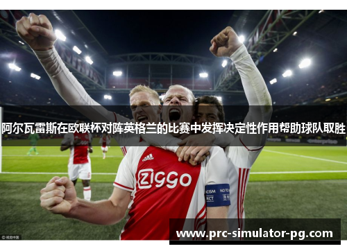 阿尔瓦雷斯在欧联杯对阵英格兰的比赛中发挥决定性作用帮助球队取胜