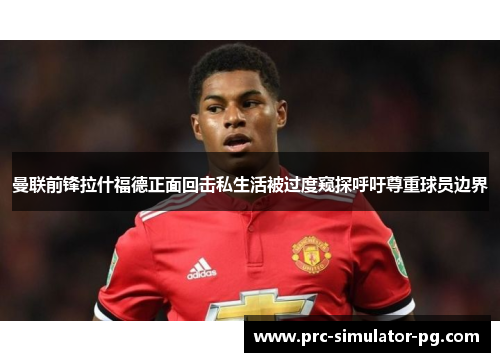 曼联前锋拉什福德正面回击私生活被过度窥探呼吁尊重球员边界 曼联前锋拉什福德正面回击私生活被过度窥探呼吁尊重球员边界