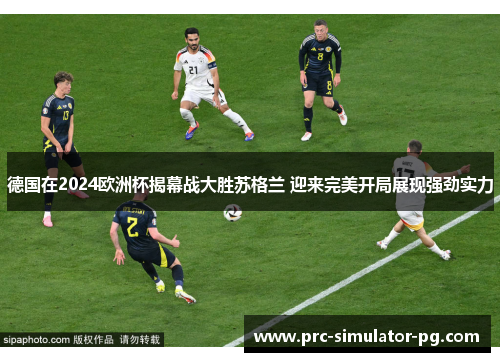 德国在2024欧洲杯揭幕战大胜苏格兰 迎来完美开局展现强劲实力